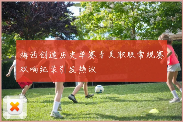 梅西创造历史单赛季美职联常规赛双响纪录引发热议