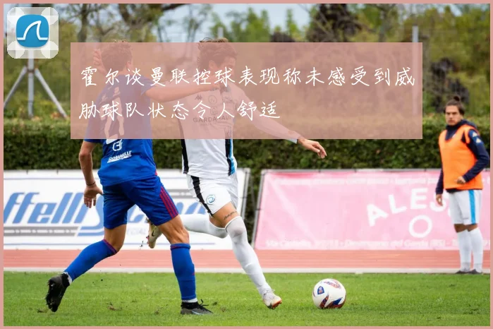 霍尔谈曼联控球表现称未感受到威胁球队状态令人舒适
