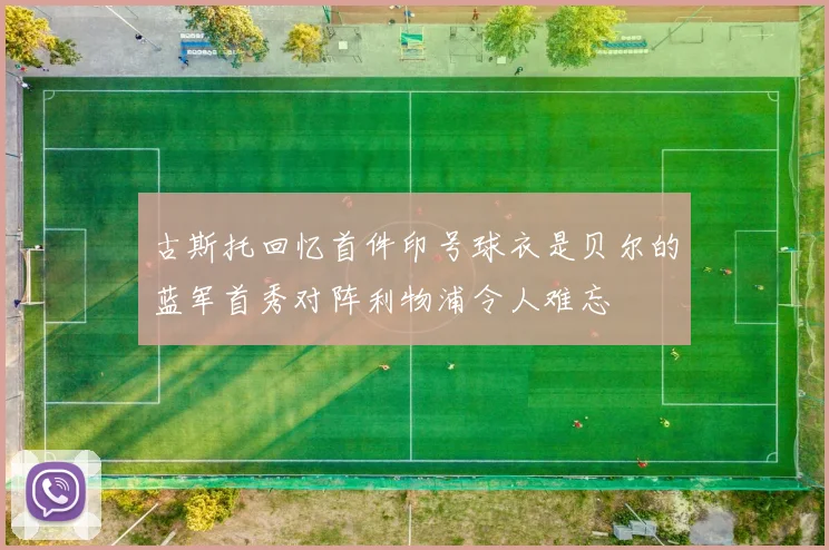 古斯托回忆首件印号球衣是贝尔的蓝军首秀对阵利物浦令人难忘