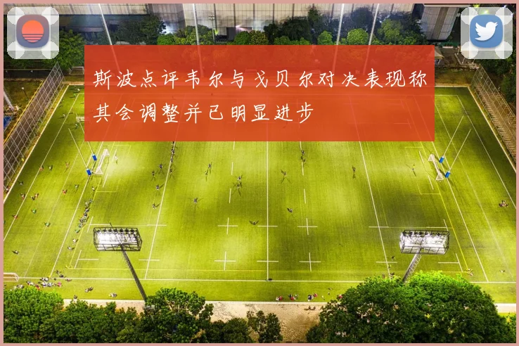 斯波点评韦尔与戈贝尔对决表现称其会调整并已明显进步