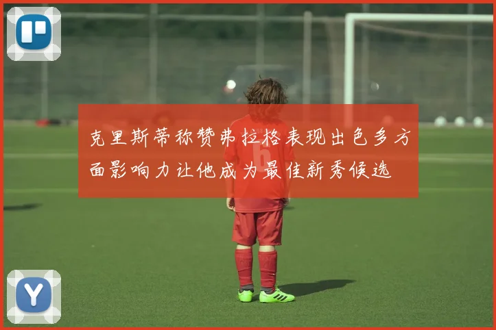 克里斯蒂称赞弗拉格表现出色多方面影响力让他成为最佳新秀候选