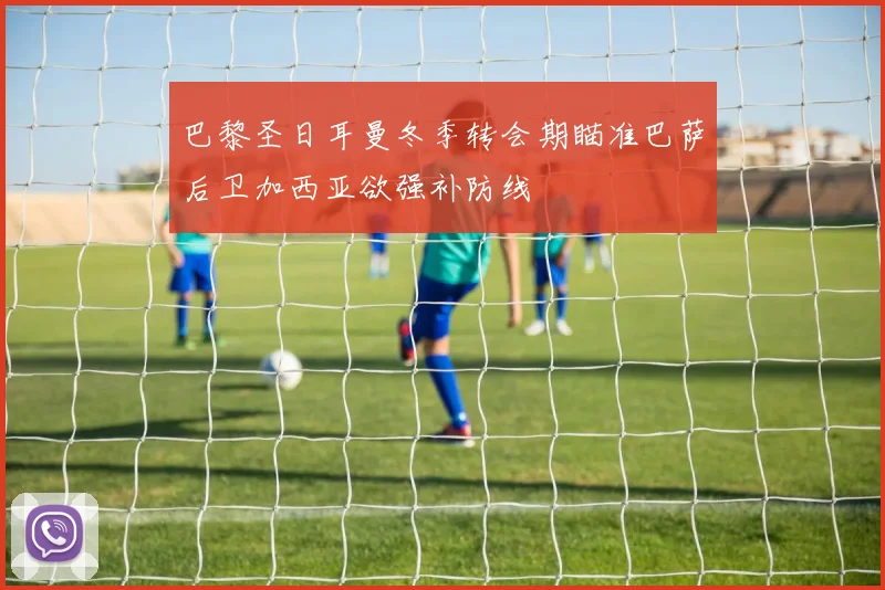 巴黎圣日耳曼冬季转会期瞄准巴萨后卫加西亚欲强补防线