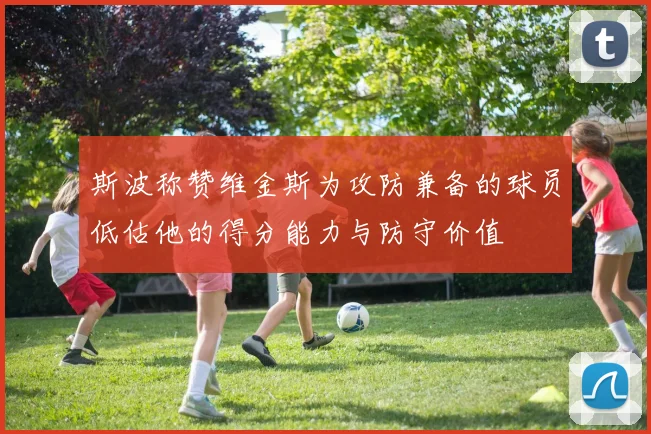 斯波称赞维金斯为攻防兼备的球员低估他的得分能力与防守价值