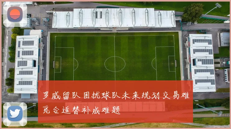 罗威留队困扰球队未来规划交易难觅合适替补成难题