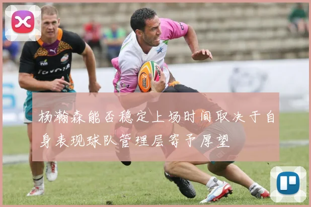 杨瀚森能否稳定上场时间取决于自身表现球队管理层寄予厚望