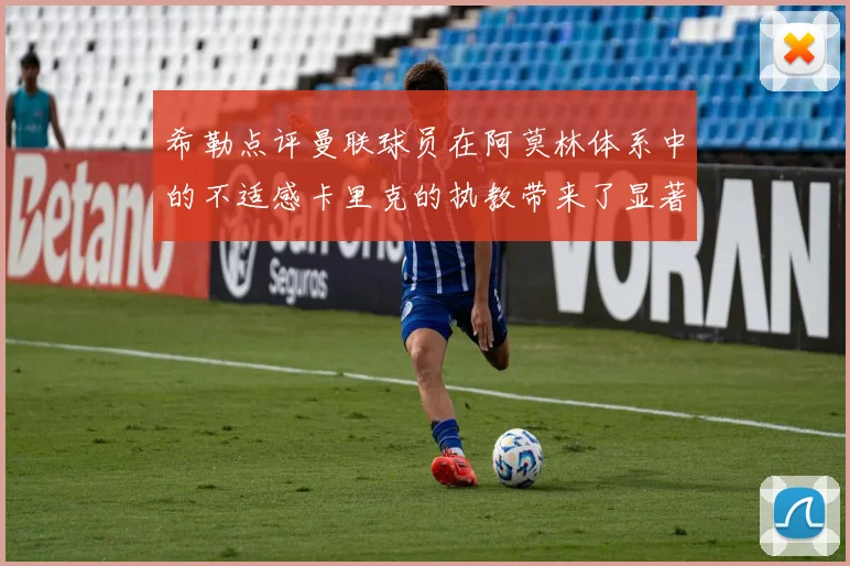 希勒点评曼联球员在阿莫林体系中的不适感卡里克的执教带来了显著变化