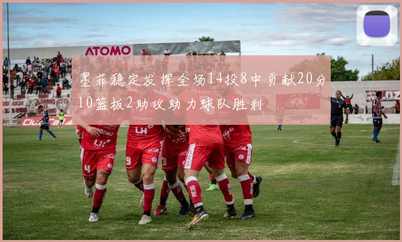 墨菲稳定发挥全场14投8中贡献20分10篮板2助攻助力球队胜利