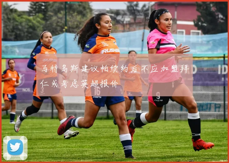 马特乌斯建议帕续约后不应加盟拜仁或考虑英超报价