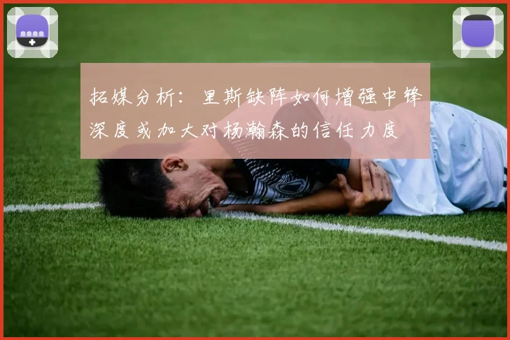 拓媒分析：里斯缺阵如何增强中锋深度或加大对杨瀚森的信任力度