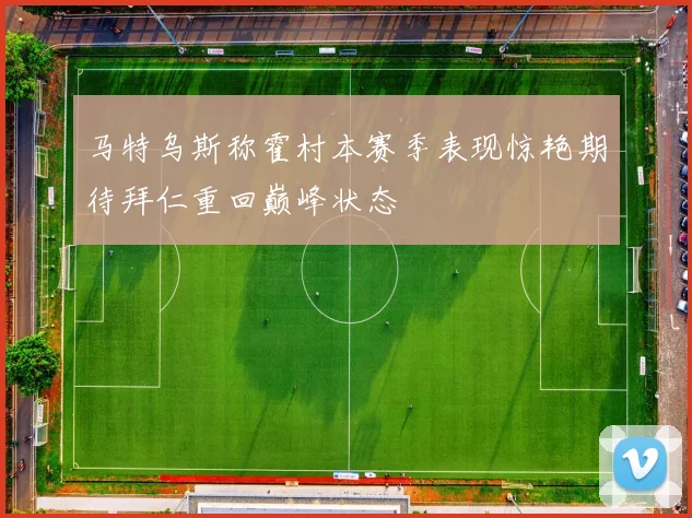 马特乌斯称霍村本赛季表现惊艳期待拜仁重回巅峰状态