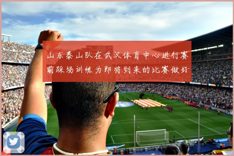 山东泰山队在武汉体育中心进行赛前踩场训练为即将到来的比赛做好准备