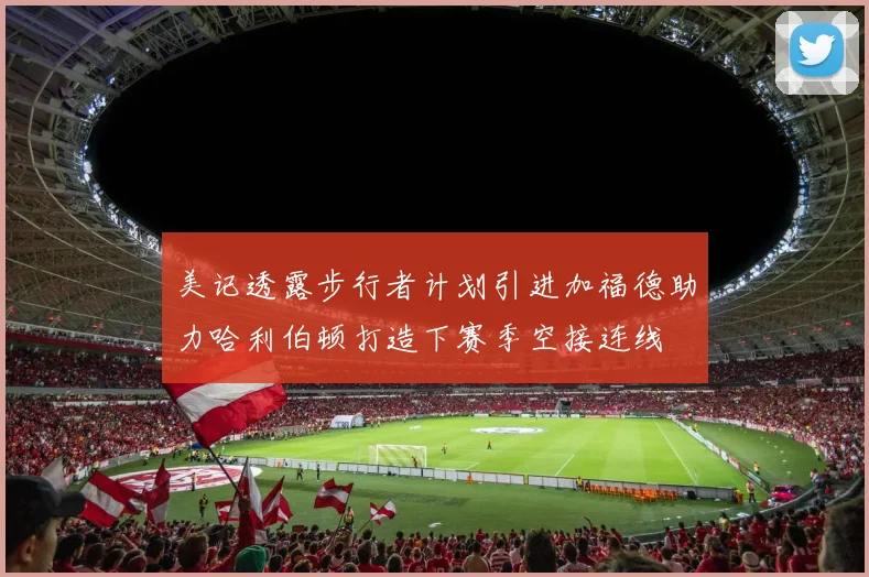 美记透露步行者计划引进加福德助力哈利伯顿打造下赛季空接连线