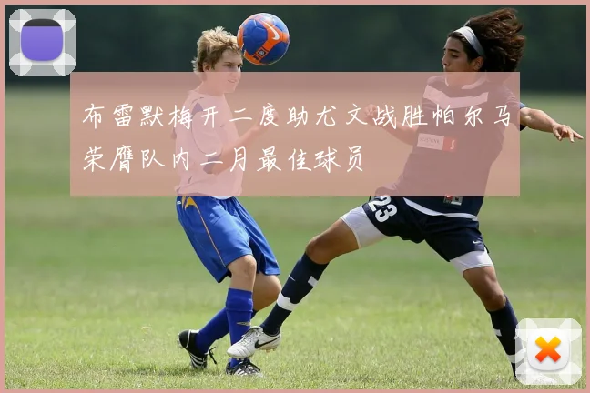 布雷默梅开二度助尤文战胜帕尔马荣膺队内二月最佳球员
