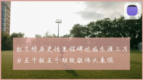 杜兰特历史性里程碑达成生涯三万分五千板五千助致敬伟大表现