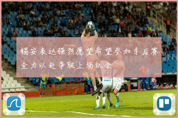 锡安表达强烈愿望希望参加季后赛全力以赴争取上场机会