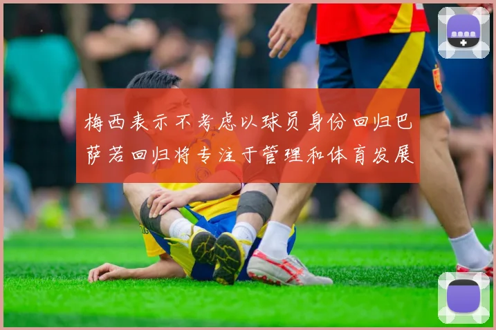 梅西表示不考虑以球员身份回归巴萨若回归将专注于管理和体育发展