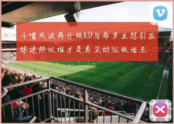 斗嘴风波再升级KD与希罗互怼引发球迷热议谁才是真正的垃圾话王