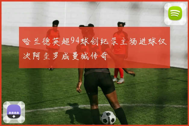 哈兰德英超94球创纪录主场进球仅次阿圭罗成曼城传奇
