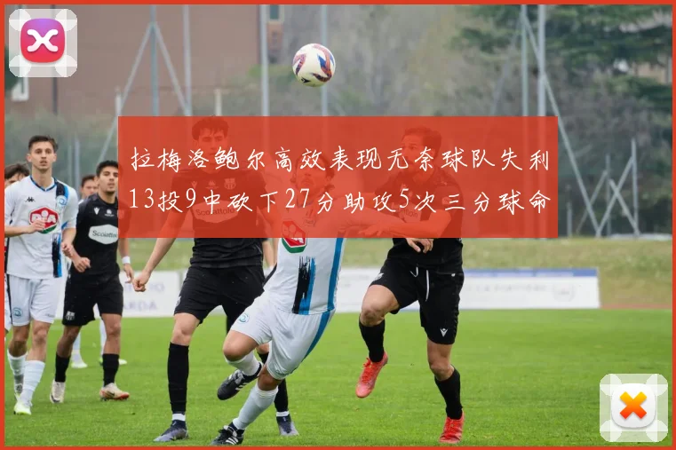 拉梅洛鲍尔高效表现无奈球队失利13投9中砍下27分助攻5次三分球命中率惊人