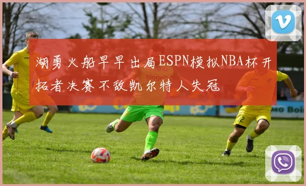 湖勇火船早早出局ESPN模拟NBA杯开拓者决赛不敌凯尔特人失冠
