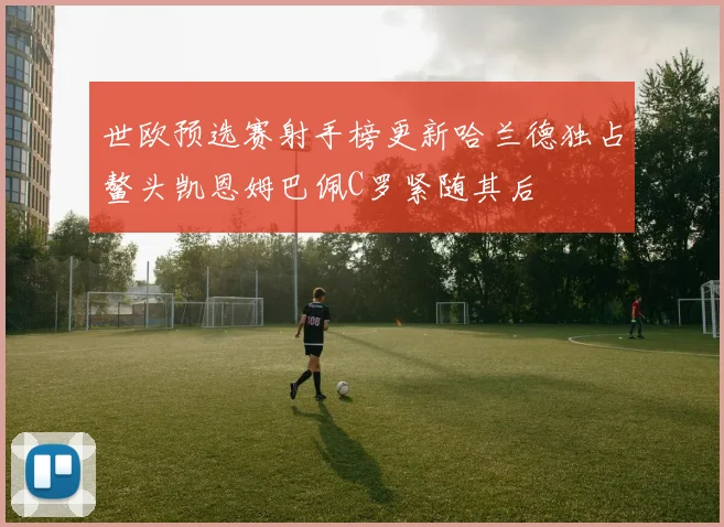 世欧预选赛射手榜更新哈兰德独占鳌头凯恩姆巴佩C罗紧随其后