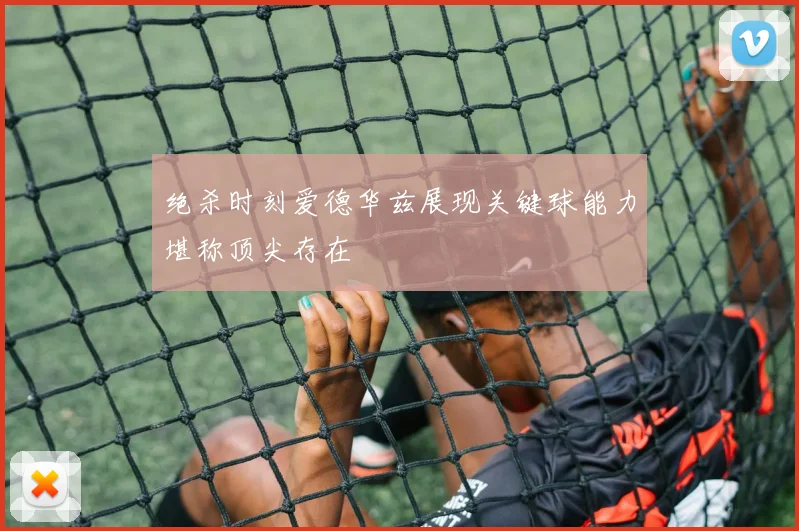绝杀时刻爱德华兹展现关键球能力堪称顶尖存在