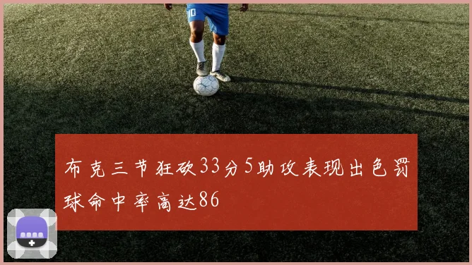 布克三节狂砍33分5助攻表现出色罚球命中率高达86