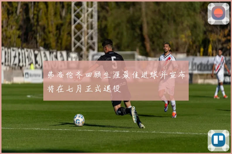 弗洛伦齐回顾生涯最佳进球并宣布将在七月正式退役