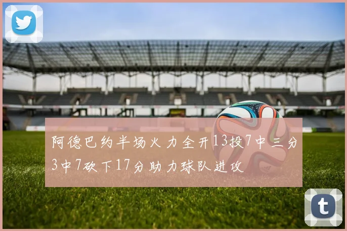阿德巴约半场火力全开13投7中三分3中7砍下17分助力球队进攻