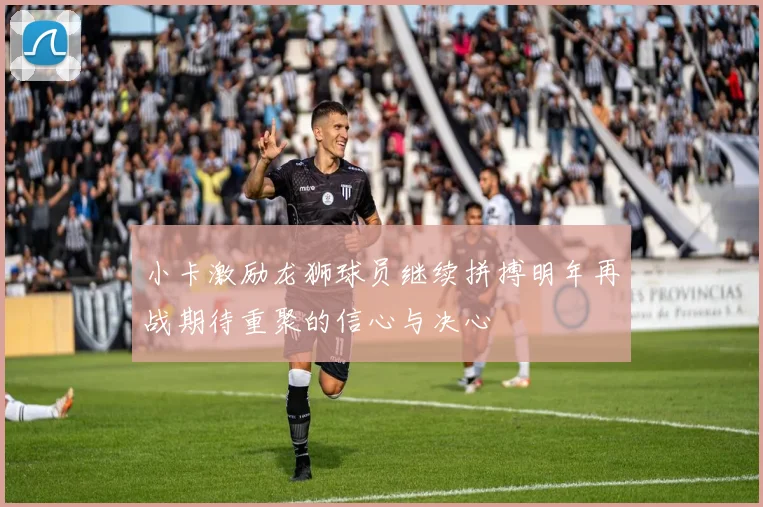 小卡激励龙狮球员继续拼搏明年再战期待重聚的信心与决心