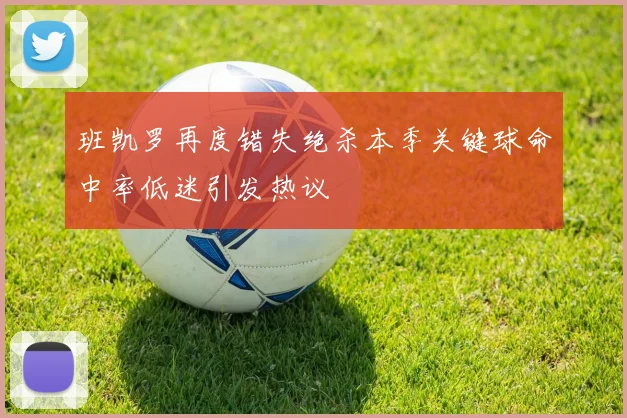 班凯罗再度错失绝杀本季关键球命中率低迷引发热议