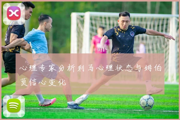 心理专家分析利马心理状态与姆伯莫信心变化