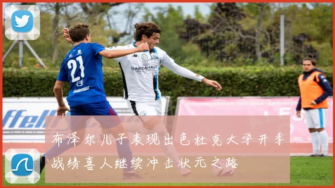 布泽尔儿子表现出色杜克大学开季战绩喜人继续冲击状元之路