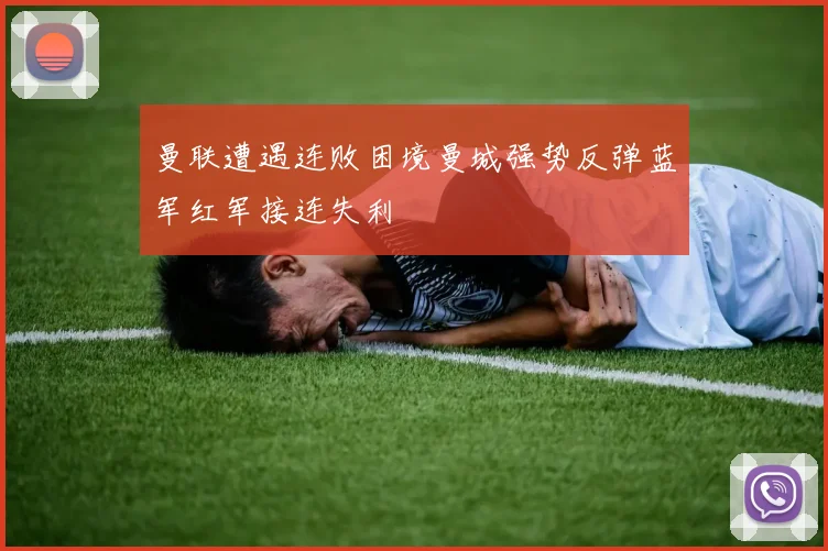 曼联遭遇连败困境曼城强势反弹蓝军红军接连失利