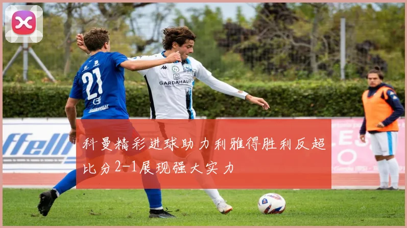 科曼精彩进球助力利雅得胜利反超比分2-1展现强大实力