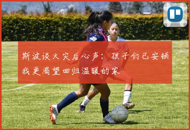 斯波谈火灾后心声：孩子们已安顿我更渴望回归温暖的家