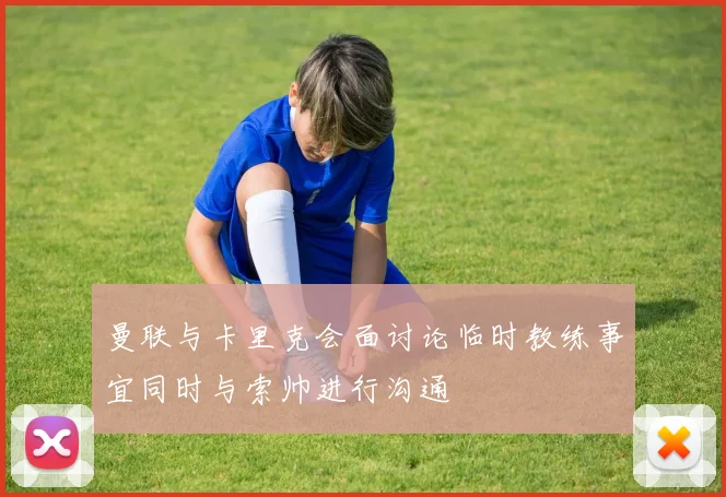 曼联与卡里克会面讨论临时教练事宜同时与索帅进行沟通