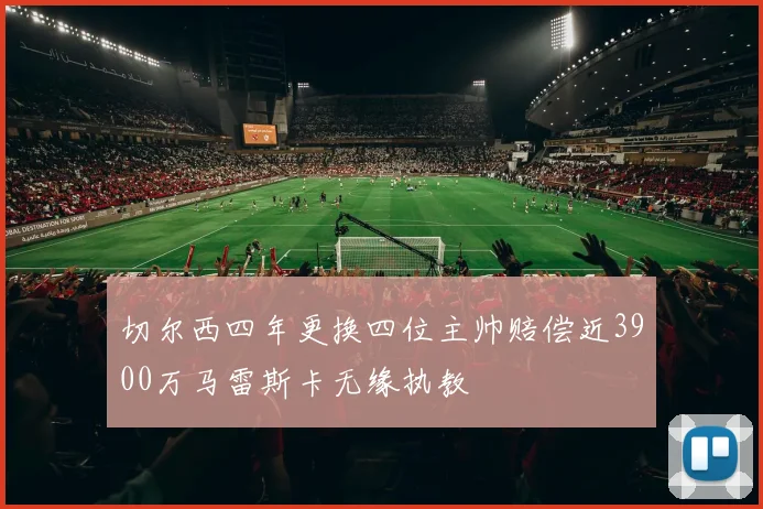 切尔西四年更换四位主帅赔偿近3900万马雷斯卡无缘执教