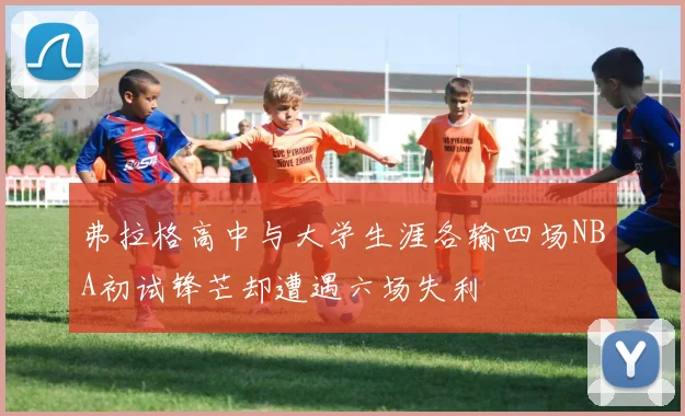 弗拉格高中与大学生涯各输四场NBA初试锋芒却遭遇六场失利