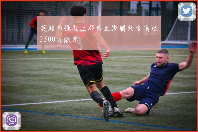 英超两强盯上邓弗里斯解约金高达2500万欧元