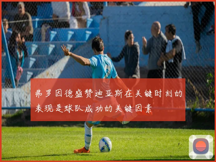 弗罗因德盛赞迪亚斯在关键时刻的表现是球队成功的关键因素