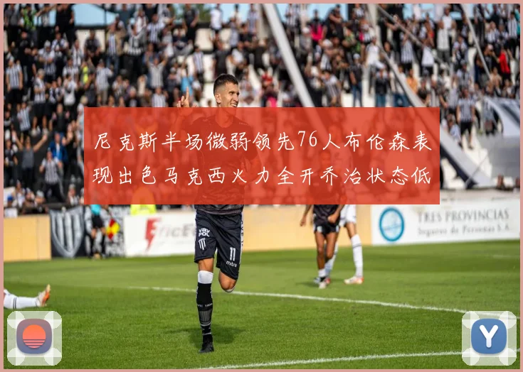 尼克斯半场微弱领先76人布伦森表现出色马克西火力全开乔治状态低迷