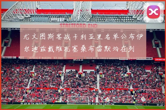 尤文图斯客战卡利亚里名单公布伊尔迪兹戴维孔塞桑布雷默均在列
