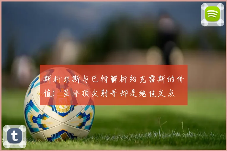 斯科尔斯与巴特解析约克雷斯的价值：虽非顶尖射手却是绝佳支点
