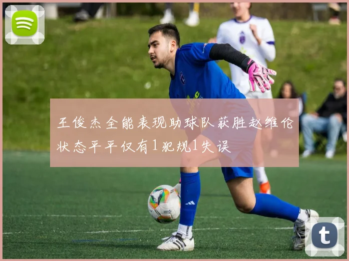 王俊杰全能表现助球队获胜赵维伦状态平平仅有1犯规1失误